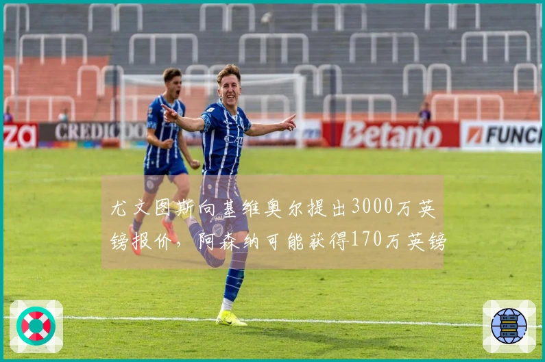 尤文图斯向基维奥尔提出3000万英镑报价，阿森纳可能获得170万英镑分成