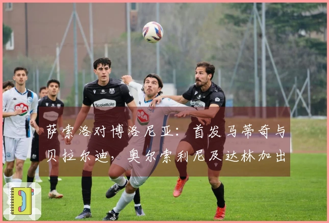 萨索洛对博洛尼亚：首发马蒂奇与贝拉尔迪，奥尔索利尼及达林加出征