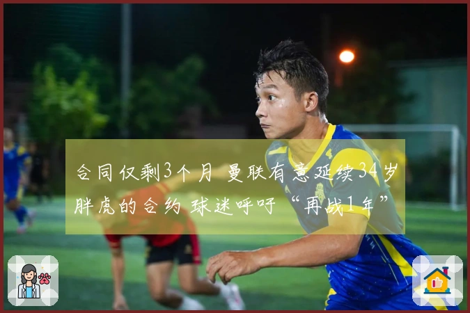 合同仅剩3个月 曼联有意延续34岁胖虎的合约 球迷呼吁“再战1年”