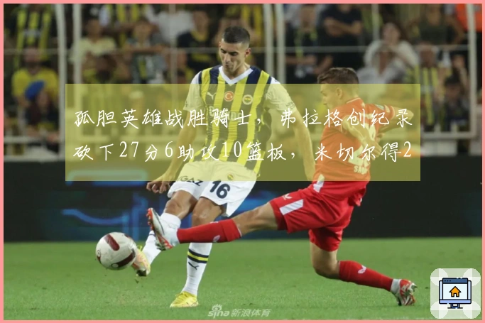 孤胆英雄战胜骑士，弗拉格创纪录砍下27分6助攻10篮板，米切尔得26分1助攻，哈登状态不佳