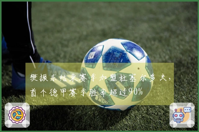 樊振东结束赛季加盟杜塞尔多夫，首个德甲赛季胜率超过90%