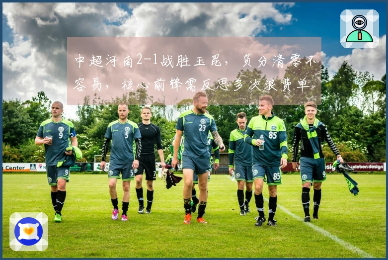 中超河南2-1战胜玉昆，负分清零不容易，核心前锋需反思多次浪费单刀机会