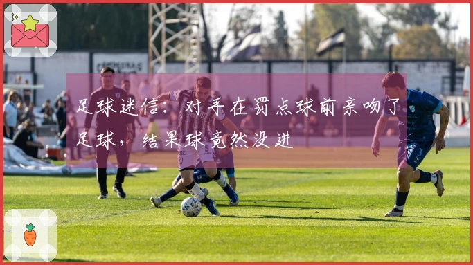 足球迷信：对手在罚点球前亲吻了足球，结果球竟然没进