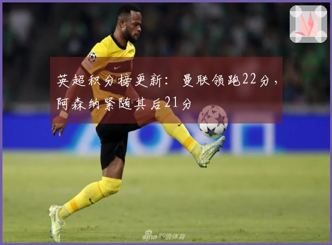 英超积分榜更新：曼联领跑22分，阿森纳紧随其后21分