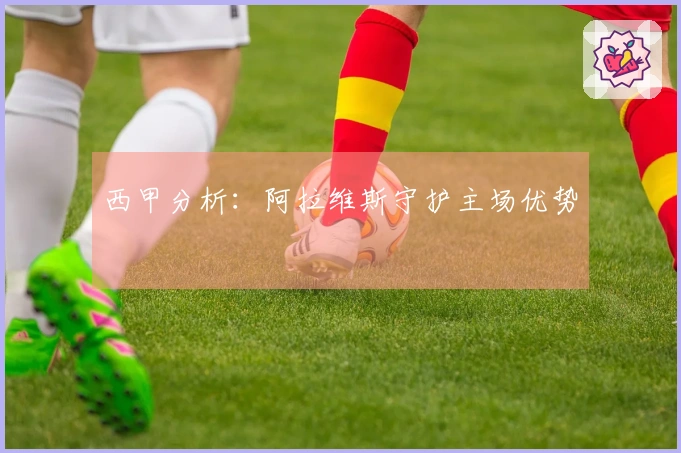 西甲分析：阿拉维斯守护主场优势