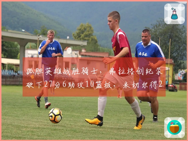 孤胆英雄战胜骑士，弗拉格创纪录砍下27分6助攻10篮板，米切尔得26分1助攻，哈登状态不佳