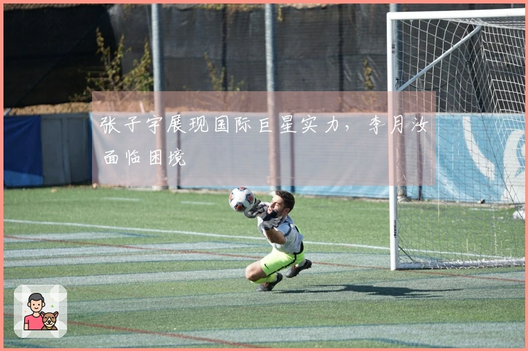 张子宇展现国际巨星实力，李月汝面临困境