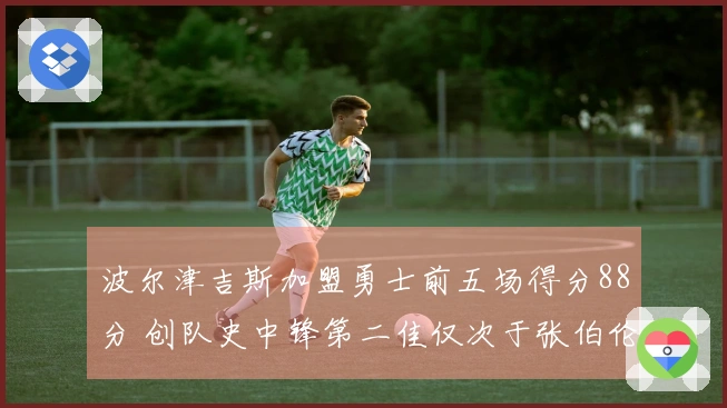 波尔津吉斯加盟勇士前五场得分88分 创队史中锋第二佳仅次于张伯伦