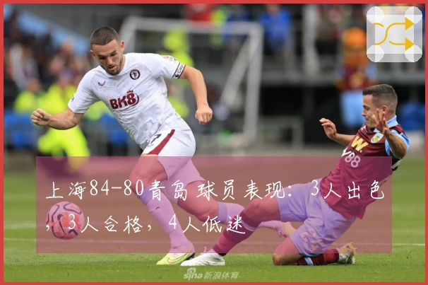 上海84-80青岛 球员表现：3人出色，3人合格，4人低迷