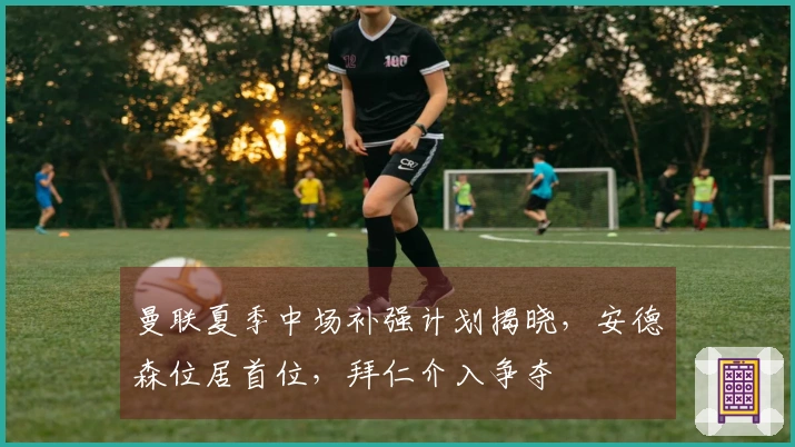 曼联夏季中场补强计划揭晓，安德森位居首位，拜仁介入争夺