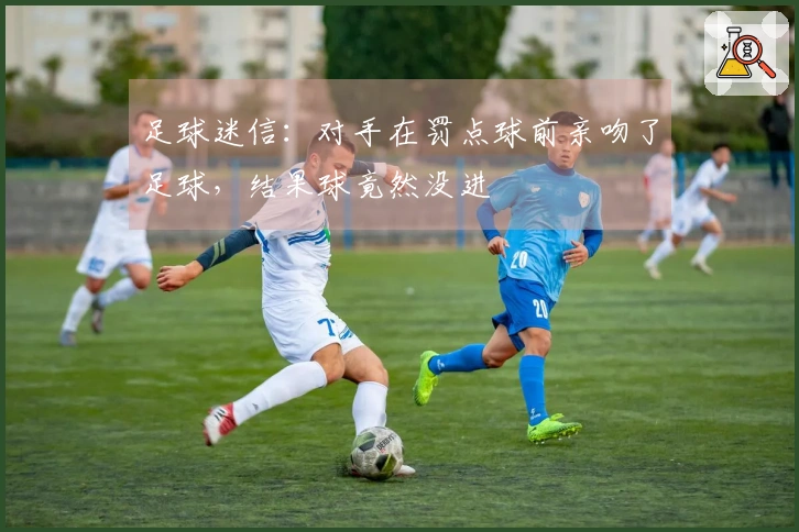 足球迷信：对手在罚点球前亲吻了足球，结果球竟然没进