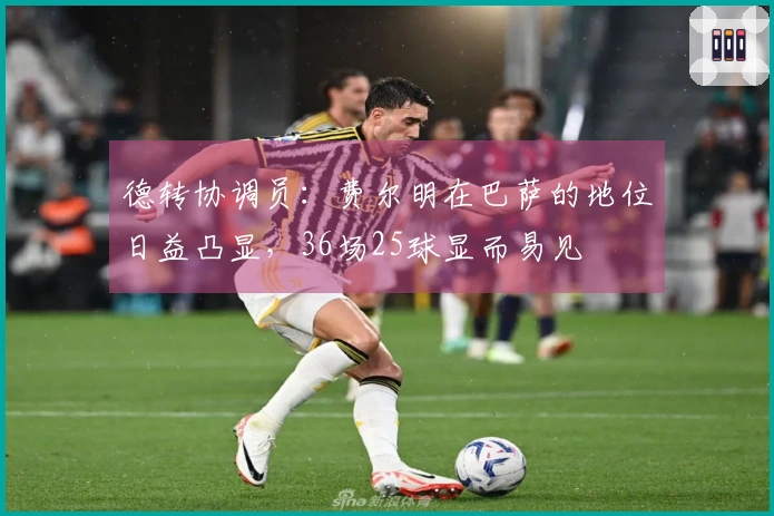 德转协调员：费尔明在巴萨的地位日益凸显，36场25球显而易见