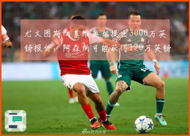 尤文图斯向基维奥尔提出3000万英镑报价，阿森纳可能获得170万英镑分成
