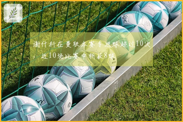 谢什科在曼联本赛季进球超过10次，近10场比赛中斩获8球