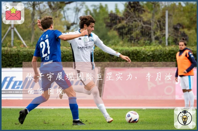 张子宇展现国际巨星实力，李月汝面临困境